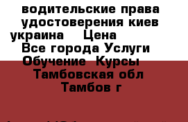 водительские права удостоверения киев украина  › Цена ­ 12 000 - Все города Услуги » Обучение. Курсы   . Тамбовская обл.,Тамбов г.